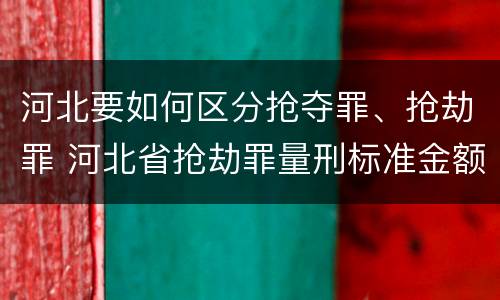 河北要如何区分抢夺罪、抢劫罪 河北省抢劫罪量刑标准金额