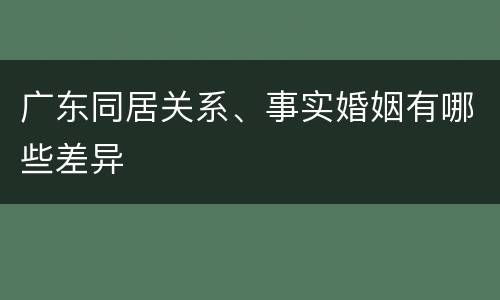 广东同居关系、事实婚姻有哪些差异