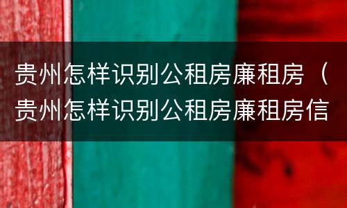 贵州怎样识别公租房廉租房（贵州怎样识别公租房廉租房信息）