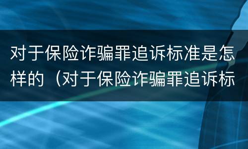 对于保险诈骗罪追诉标准是怎样的（对于保险诈骗罪追诉标准是怎样的规定）