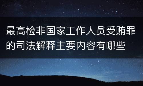 最高检非国家工作人员受贿罪的司法解释主要内容有哪些