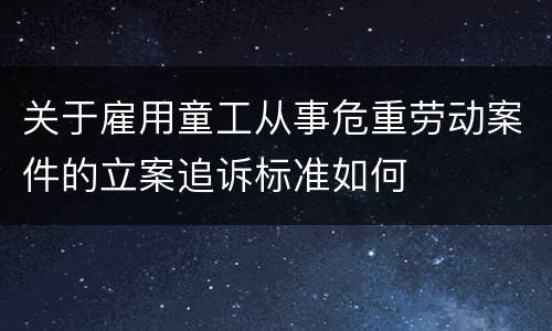 关于雇用童工从事危重劳动案件的立案追诉标准如何