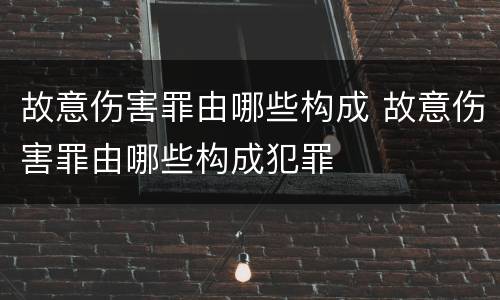 故意伤害罪由哪些构成 故意伤害罪由哪些构成犯罪