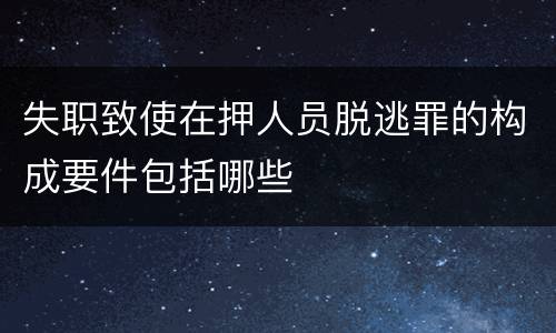 失职致使在押人员脱逃罪的构成要件包括哪些