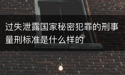 过失泄露国家秘密犯罪的刑事量刑标准是什么样的