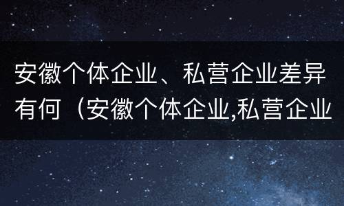 安徽个体企业、私营企业差异有何（安徽个体企业,私营企业差异有何区别）