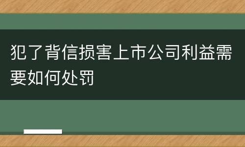 犯了背信损害上市公司利益需要如何处罚
