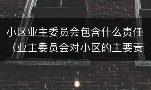 小区业主委员会包含什么责任（业主委员会对小区的主要责任）