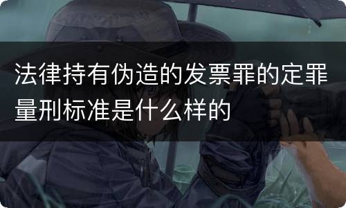 法律持有伪造的发票罪的定罪量刑标准是什么样的