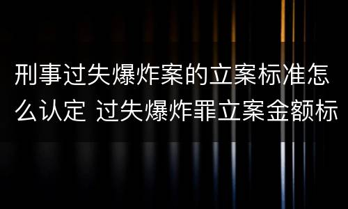 刑事过失爆炸案的立案标准怎么认定 过失爆炸罪立案金额标准