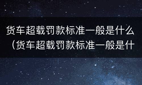 货车超载罚款标准一般是什么（货车超载罚款标准一般是什么时候）