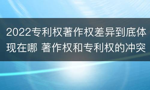 2022专利权著作权差异到底体现在哪 著作权和专利权的冲突