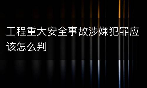 工程重大安全事故涉嫌犯罪应该怎么判