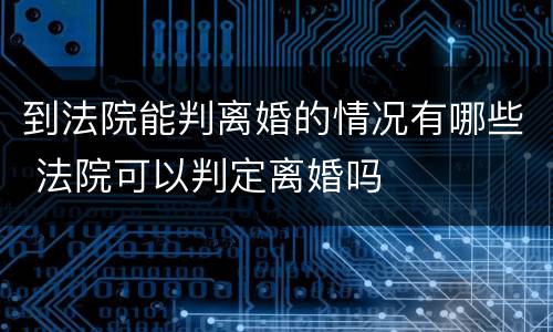 到法院能判离婚的情况有哪些 法院可以判定离婚吗
