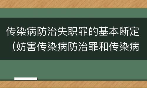传染病防治失职罪的基本断定（妨害传染病防治罪和传染病防治失职罪）