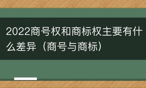 2022商号权和商标权主要有什么差异（商号与商标）