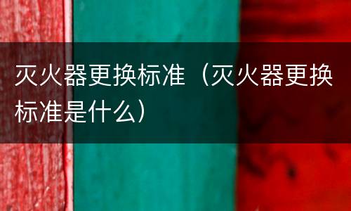 灭火器更换标准（灭火器更换标准是什么）