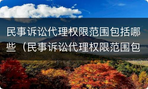 民事诉讼代理权限范围包括哪些（民事诉讼代理权限范围包括哪些内容）