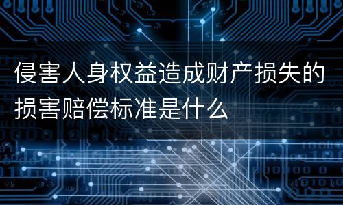侵害人身权益造成财产损失的损害赔偿标准是什么