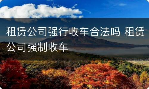 租赁公司强行收车合法吗 租赁公司强制收车