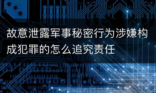 故意泄露军事秘密行为涉嫌构成犯罪的怎么追究责任