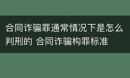 合同诈骗罪通常情况下是怎么判刑的 合同诈骗构罪标准