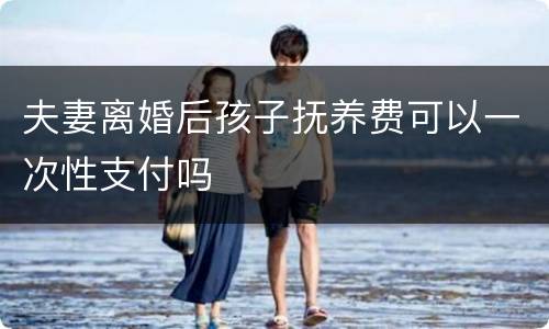 夫妻离婚后孩子抚养费可以一次性支付吗