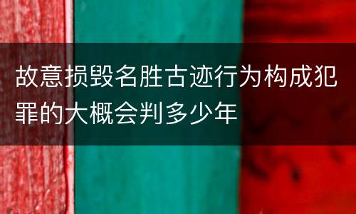 故意损毁名胜古迹行为构成犯罪的大概会判多少年