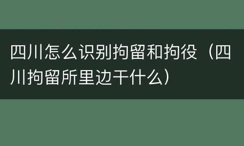 四川怎么识别拘留和拘役（四川拘留所里边干什么）