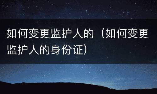 如何变更监护人的（如何变更监护人的身份证）