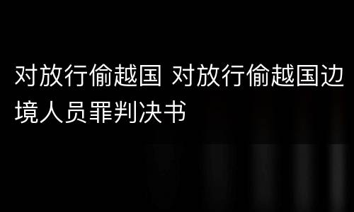 对放行偷越国 对放行偷越国边境人员罪判决书