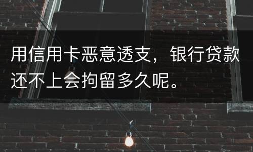 用信用卡恶意透支，银行贷款还不上会拘留多久呢。