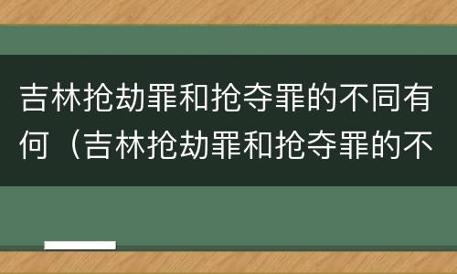 吉林抢劫罪和抢夺罪的不同有何（吉林抢劫罪和抢夺罪的不同有何特点）