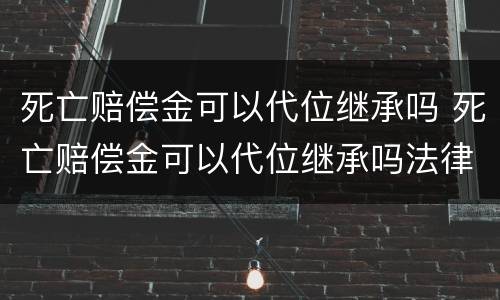 死亡赔偿金可以代位继承吗 死亡赔偿金可以代位继承吗法律规定