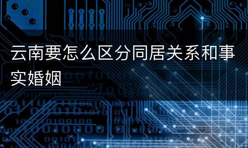 云南要怎么区分同居关系和事实婚姻