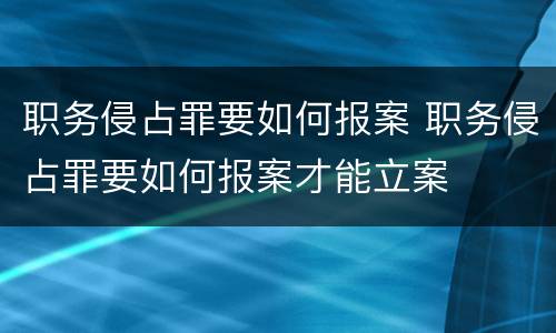 职务侵占罪要如何报案 职务侵占罪要如何报案才能立案