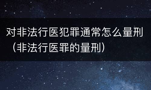 对非法行医犯罪通常怎么量刑（非法行医罪的量刑）