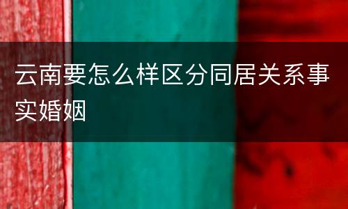 云南要怎么样区分同居关系事实婚姻