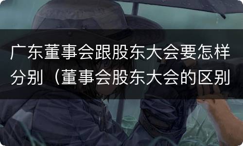 广东董事会跟股东大会要怎样分别（董事会股东大会的区别）
