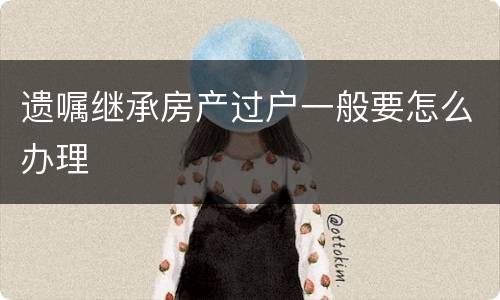 遗嘱继承房产过户一般要怎么办理