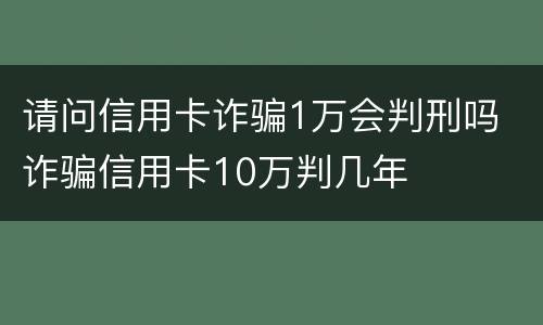 请问信用卡诈骗1万会判刑吗 诈骗信用卡10万判几年