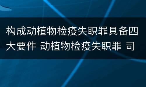 构成动植物检疫失职罪具备四大要件 动植物检疫失职罪 司法解释