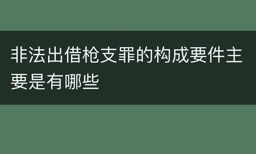 非法出借枪支罪的构成要件主要是有哪些