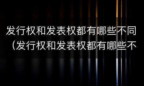 发行权和发表权都有哪些不同（发行权和发表权都有哪些不同之处）