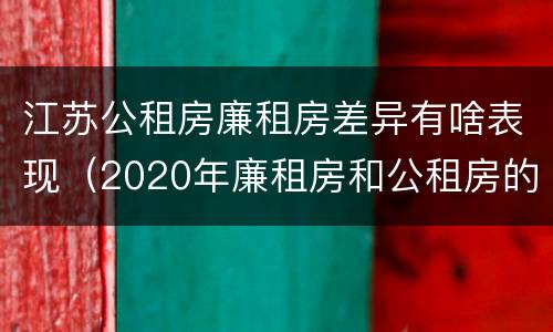 江苏公租房廉租房差异有啥表现（2020年廉租房和公租房的区别）