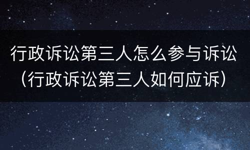 行政诉讼第三人怎么参与诉讼（行政诉讼第三人如何应诉）