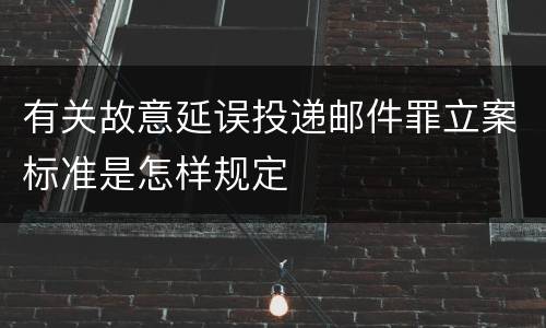 有关故意延误投递邮件罪立案标准是怎样规定