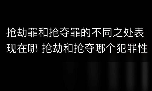 抢劫罪和抢夺罪的不同之处表现在哪 抢劫和抢夺哪个犯罪性质严重