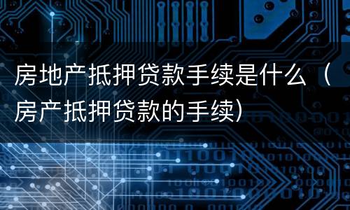 房地产抵押贷款手续是什么（房产抵押贷款的手续）
