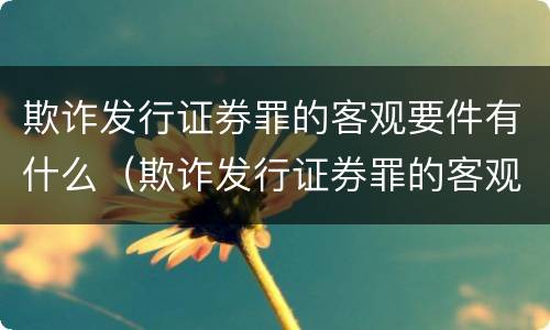 欺诈发行证券罪的客观要件有什么（欺诈发行证券罪的客观要件有什么要求）